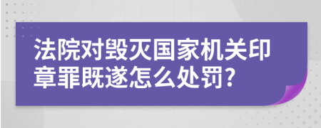 法院对毁灭国家机关印章罪既遂怎么处罚?