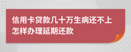 信用卡贷款几十万生病还不上怎样办理延期还款