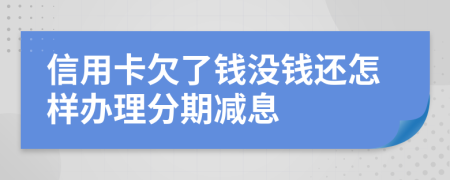 信用卡欠了钱没钱还怎样办理分期减息