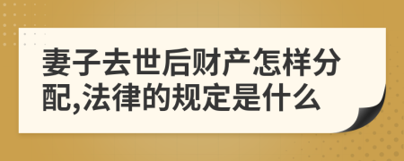 妻子去世后财产怎样分配,法律的规定是什么