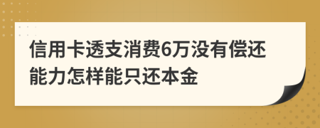 信用卡透支消费6万没有偿还能力怎样能只还本金