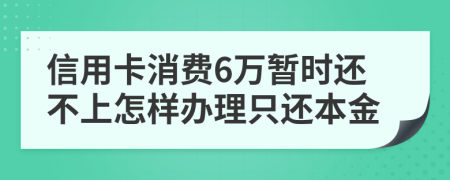 信用卡消费6万暂时还不上怎样办理只还本金