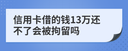 信用卡借的钱13万还不了会被拘留吗