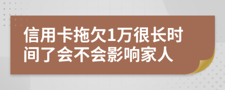 信用卡拖欠1万很长时间了会不会影响家人