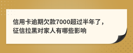 信用卡逾期欠款7000超过半年了，征信拉黑对家人有哪些影响