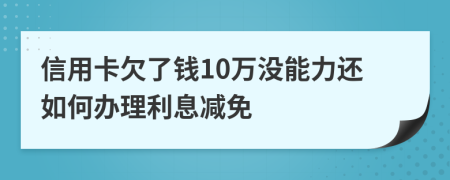 信用卡欠了钱10万没能力还如何办理利息减免