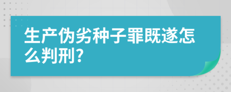 生产伪劣种子罪既遂怎么判刑?