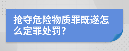 抢夺危险物质罪既遂怎么定罪处罚?