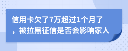 信用卡欠了7万超过1个月了，被拉黑征信是否会影响家人