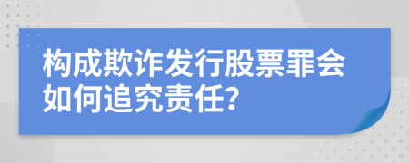 构成欺诈发行股票罪会如何追究责任？