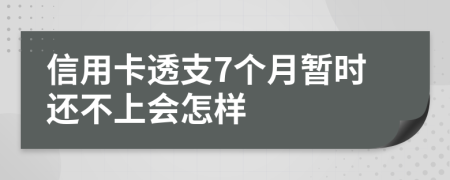 信用卡透支7个月暂时还不上会怎样