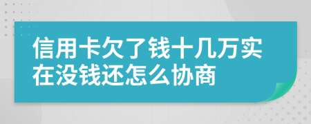信用卡欠了钱十几万实在没钱还怎么协商