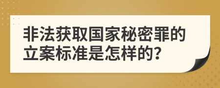 非法获取国家秘密罪的立案标准是怎样的？