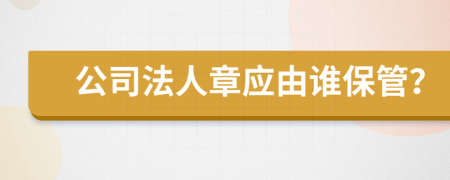 公司法人章应由谁保管？