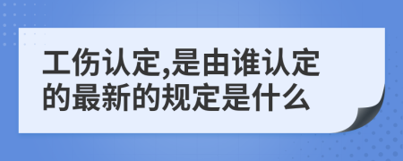 工伤认定,是由谁认定的最新的规定是什么