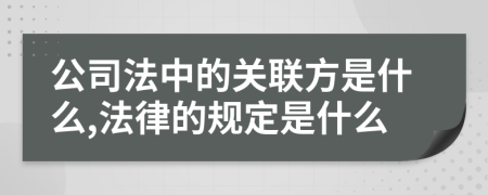 公司法中的关联方是什么,法律的规定是什么