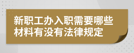 新职工办入职需要哪些材料有没有法律规定