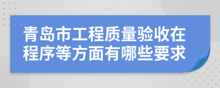 青岛市工程质量验收在程序等方面有哪些要求