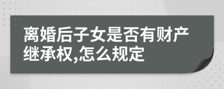离婚后子女是否有财产继承权,怎么规定