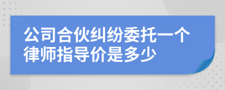 公司合伙纠纷委托一个律师指导价是多少