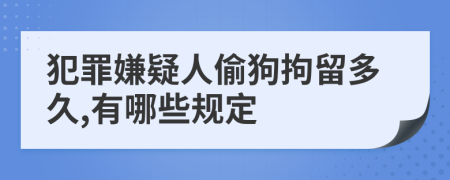 犯罪嫌疑人偷狗拘留多久,有哪些规定