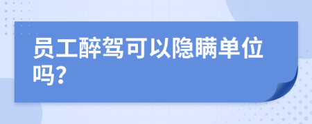 员工醉驾可以隐瞒单位吗？