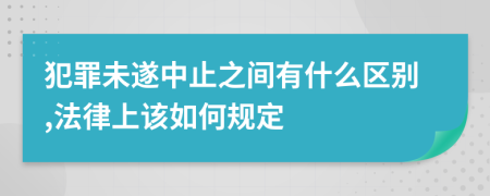 犯罪未遂中止之间有什么区别,法律上该如何规定