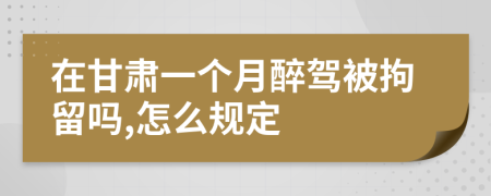 在甘肃一个月醉驾被拘留吗,怎么规定