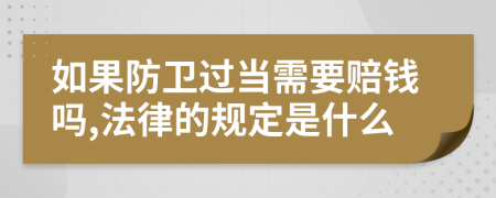 如果防卫过当需要赔钱吗,法律的规定是什么