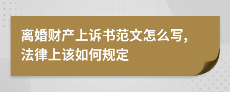 离婚财产上诉书范文怎么写,法律上该如何规定