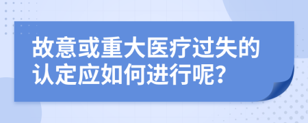 故意或重大医疗过失的认定应如何进行呢？