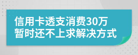 信用卡透支消费30万暂时还不上求解决方式