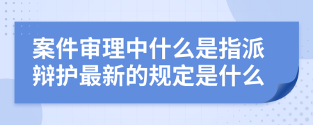 案件审理中什么是指派辩护最新的规定是什么