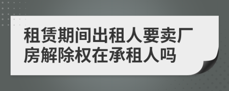 租赁期间出租人要卖厂房解除权在承租人吗