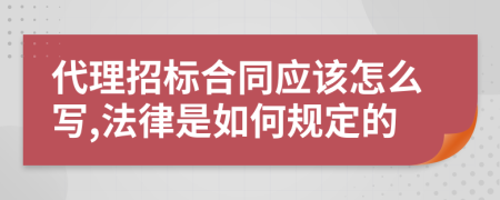 代理招标合同应该怎么写,法律是如何规定的