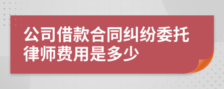 公司借款合同纠纷委托律师费用是多少
