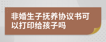 非婚生子抚养协议书可以打印给孩子吗