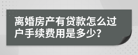 离婚房产有贷款怎么过户手续费用是多少？