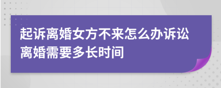 起诉离婚女方不来怎么办诉讼离婚需要多长时间