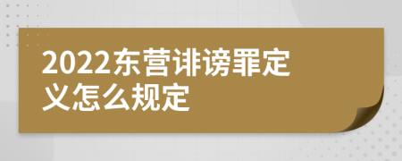 2022东营诽谤罪定义怎么规定