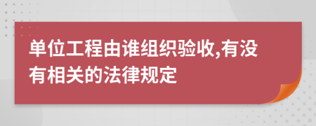 单位工程由谁组织验收,有没有相关的法律规定