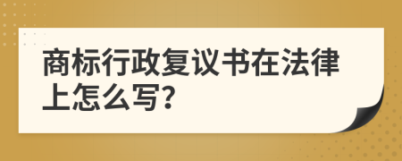 商标行政复议书在法律上怎么写？