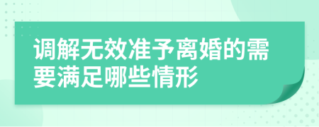 调解无效准予离婚的需要满足哪些情形