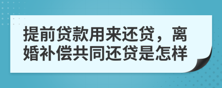 提前贷款用来还贷，离婚补偿共同还贷是怎样