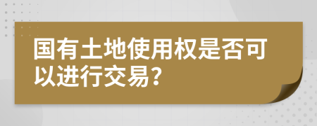 国有土地使用权是否可以进行交易？