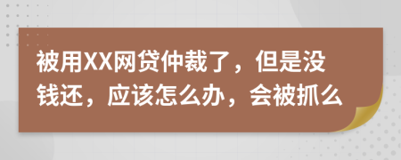 被用XX网贷仲裁了，但是没钱还，应该怎么办，会被抓么