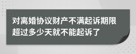 对离婚协议财产不满起诉期限超过多少天就不能起诉了