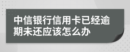 中信银行信用卡已经逾期未还应该怎么办