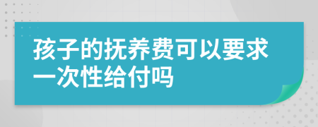 孩子的抚养费可以要求一次性给付吗