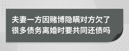 夫妻一方因赌博隐瞒对方欠了很多债务离婚时要共同还债吗